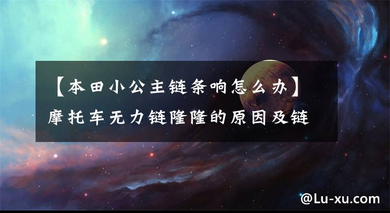 【本田小公主链条响怎么办】摩托车无力链隆隆的原因及链条更换过程共享