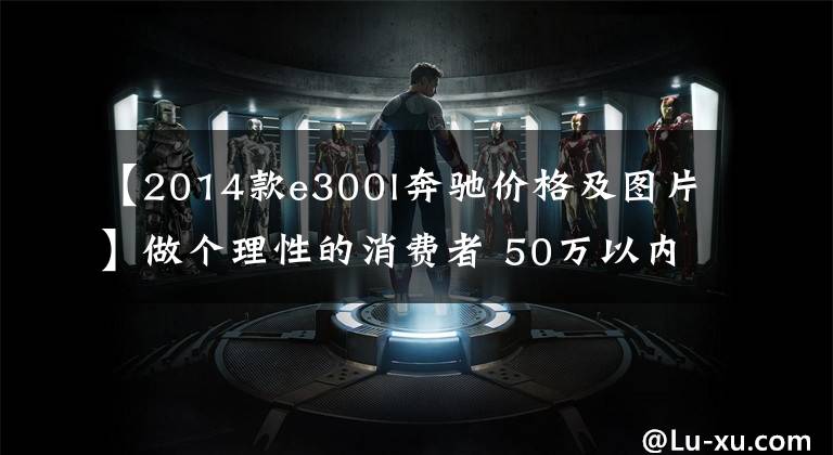 【2014款e300l奔驰价格及图片】做个理性的消费者 50万以内二手车推荐