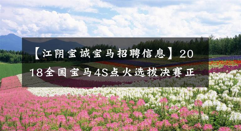 【江阴宝诚宝马招聘信息】2018全国宝马4S点火选拔决赛正式开始，请选择你心中的点火。