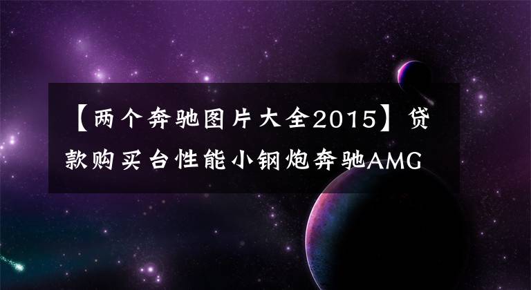 【两个奔驰图片大全2015】贷款购买台性能小钢炮奔驰AMG  A45，一共贵30万韩元吗？