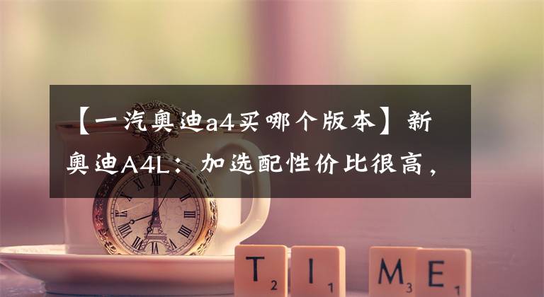 【一汽奥迪a4买哪个版本】新奥迪A4L：加选配性价比很高，RS套件真能无脑买？