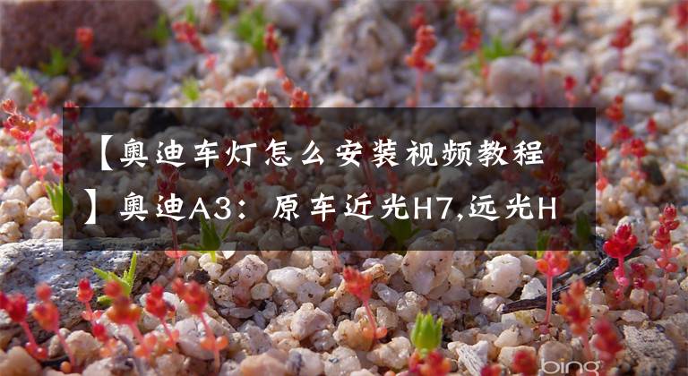 【奥迪车灯怎么安装视频教程】奥迪A3：原车近光H7,远光H15，更换高配款大灯总成，海拉5透镜