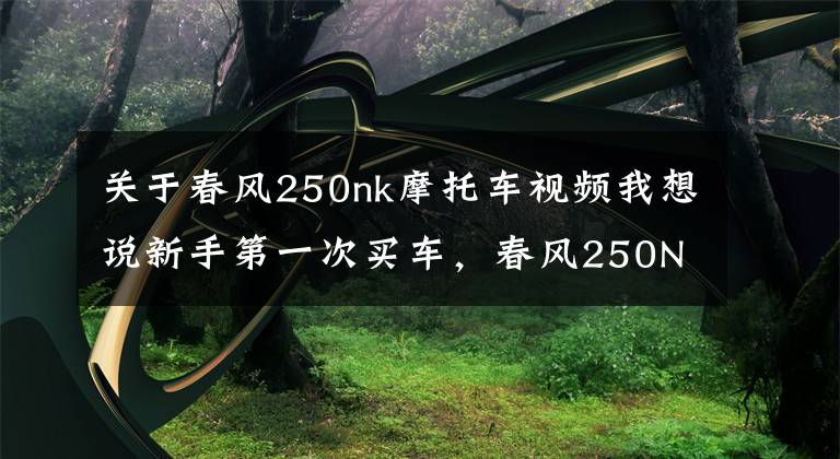 关于春风250nk摩托车视频我想说新手第一次买车，春风250NK，CB190R，金吉拉300，如何选？