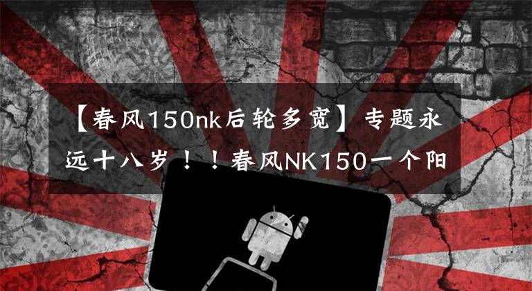 【春风150nk后轮多宽】专题永远十八岁！！春风NK150一个阳光灿烂的少年！