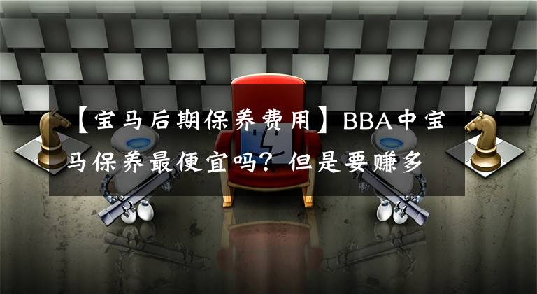 【宝马后期保养费用】BBA中宝马保养最便宜吗？但是要赚多少才能养？