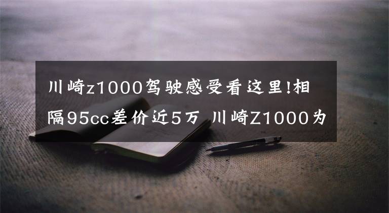 川崎z1000驾驶感受看这里!相隔95cc差价近5万 川崎Z1000为啥比Z900贵那么多