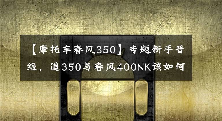【摩托车春风350】专题新手晋级，追350与春风400NK该如何选择？