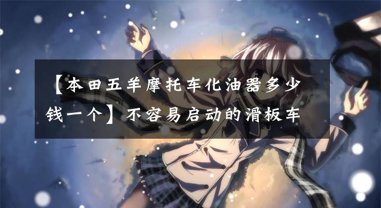 【本田五羊摩托车化油器多少钱一个】不容易启动的滑板车遇到30韩元的汽化器是个问题吗？