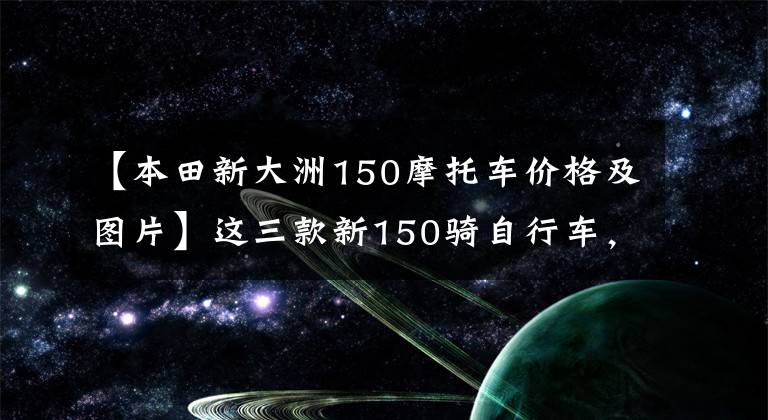 【本田新大洲150摩托车价格及图片】这三款新150骑自行车，正好代表不同的区间，所以根据预算选择就可以了。