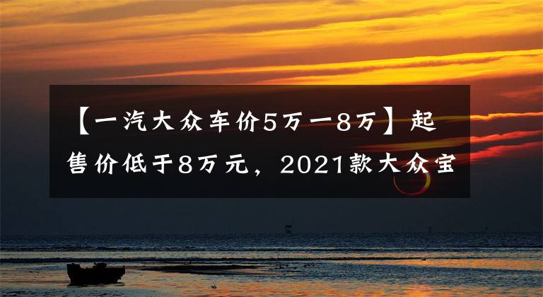 【一汽大众车价5万一8万】起售价低于8万元，2021款大众宝来哪个款配置更适合你？