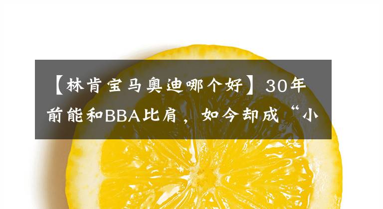 【林肯宝马奥迪哪个好】30年前能和BBA比肩，如今却成“小透明”，林肯汽车为何成不了一线？