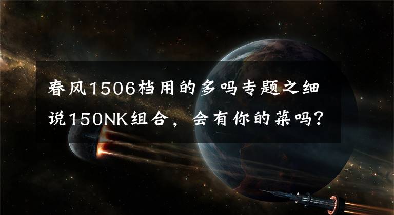 春风1506档用的多吗专题之细说150NK组合，会有你的菜吗？
