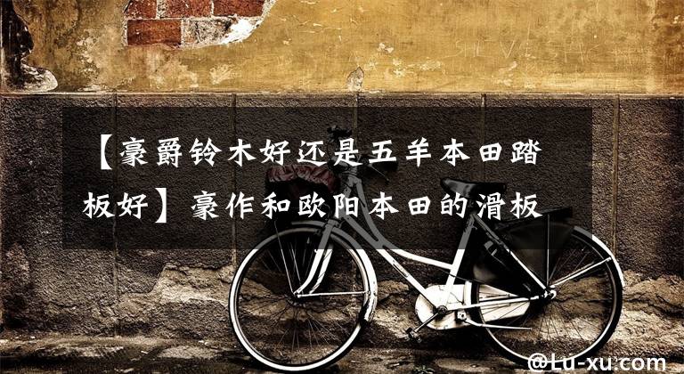 【豪爵铃木好还是五羊本田踏板好】豪作和欧阳本田的滑板车哪个好？鱼鲨125性能怎么样？