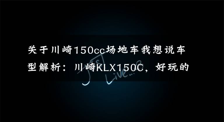 关于川崎150cc场地车我想说车型解析：川崎KLX150C，好玩的小排量专业越野车