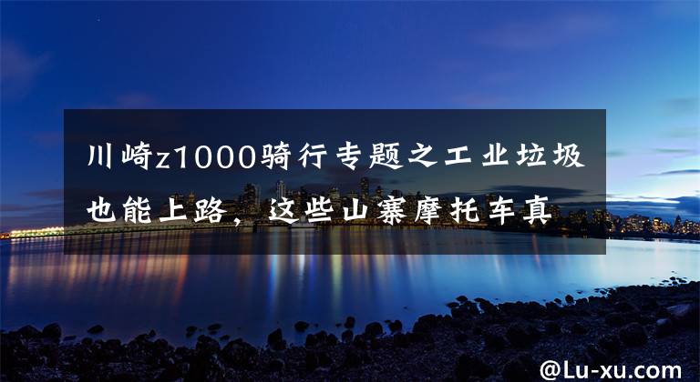 川崎z1000骑行专题之工业垃圾也能上路，这些山寨摩托车真是毫无底线