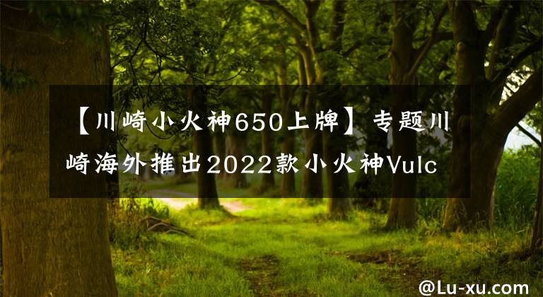 【川崎小火神650上牌】专题川崎海外推出2022款小火神Vulcan S 650，新增小清新配色