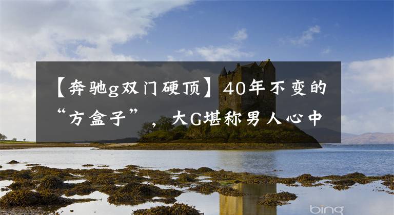 【奔驰g双门硬顶】40年不变的“方盒子”，大G堪称男人心中的梦想之车