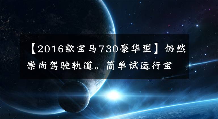 【2016款宝马730豪华型】仍然崇尚驾驶轨道。简单试运行宝马2016 740Li。