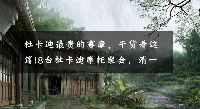 杜卡迪最贵的赛摩，干货看这篇!8台杜卡迪摩托聚会，清一色趴赛，车价均在6位数，但只有一位女骑