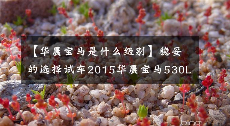【华晨宝马是什么级别】稳妥的选择试车2015华晨宝马530Le