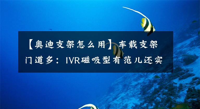 【奥迪支架怎么用】车载支架门道多：IVR磁吸型有范儿还实用