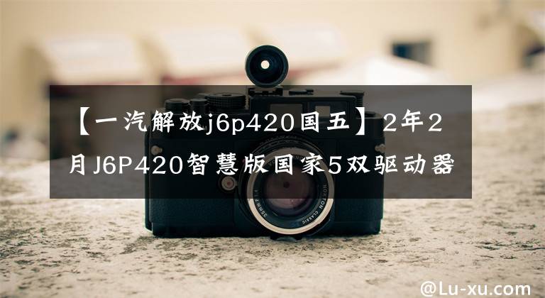 【一汽解放j6p420国五】2年2月J6P420智慧版国家5双驱动器，全险，22万提全国15933313321