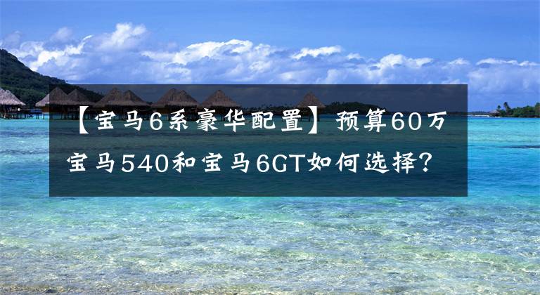 【宝马6系豪华配置】预算60万宝马540和宝马6GT如何选择？
