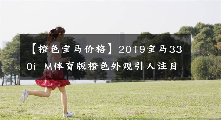 【橙色宝马价格】2019宝马330i  M体育版橙色外观引人注目
