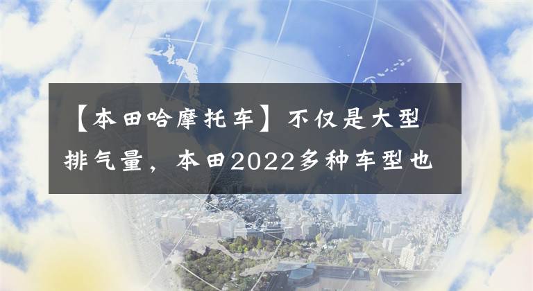 【本田哈摩托车】不仅是大型排气量，本田2022多种车型也是新款