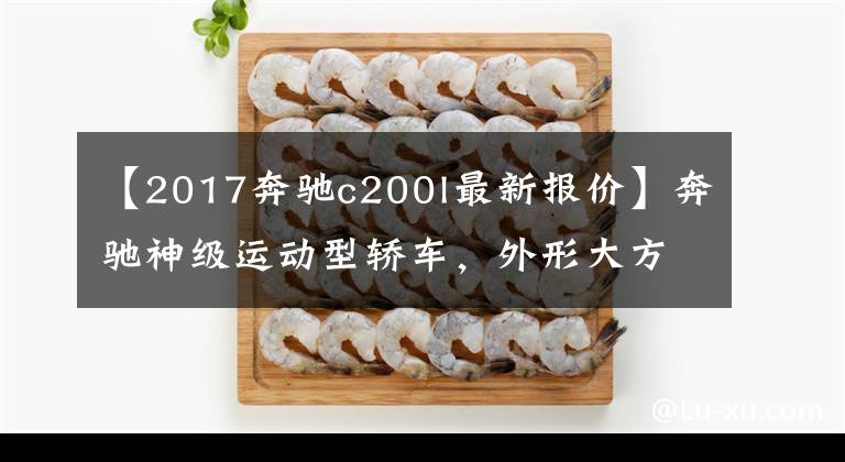 【2017奔驰c200l最新报价】奔驰神级运动型轿车，外形大方高贵很是吸引人