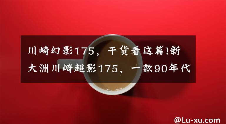 川崎幻影175，干货看这篇!新大洲川崎超影175，一款90年代的经典太子摩托车，值得复活