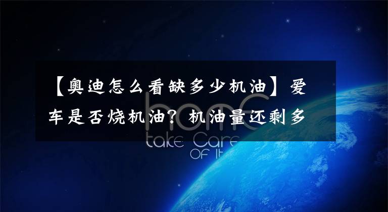 【奥迪怎么看缺多少机油】爱车是否烧机油？机油量还剩多少？3分钟教会你怎样看机油
