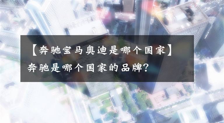 【奔驰宝马奥迪是哪个国家】奔驰是哪个国家的品牌？