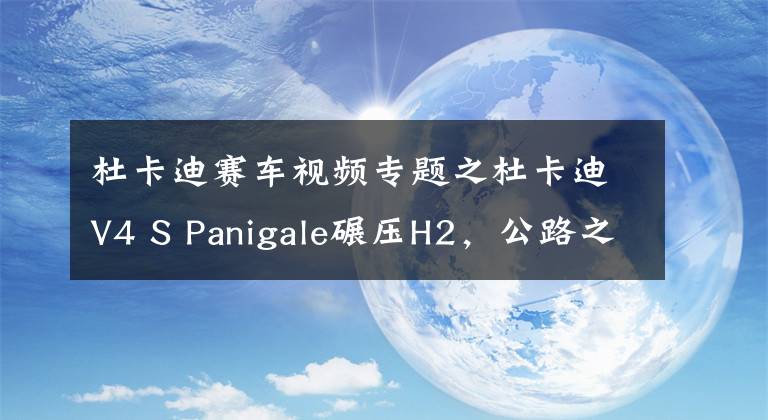 杜卡迪赛车视频专题之杜卡迪V4 S Panigale碾压H2，公路之王路谁手！