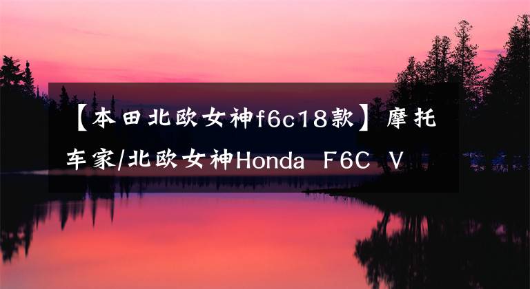 【本田北欧女神f6c18款】摩托车家/北欧女神Honda  F6C  Valkyrie