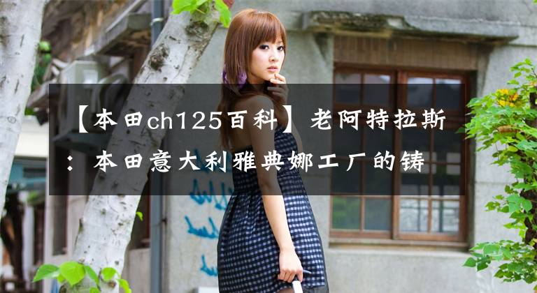 【本田ch125百科】老阿特拉斯：本田意大利雅典娜工厂的铸造厂