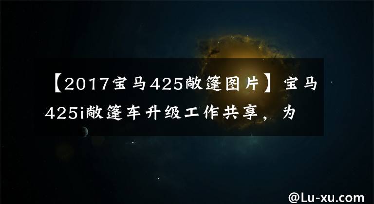 【2017宝马425敞篷图片】宝马425i敞篷车升级工作共享，为了爱情的“声音”
