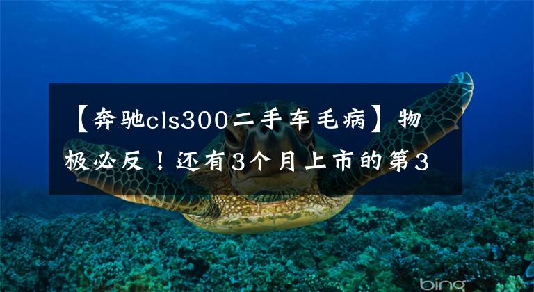 【奔驰cls300二手车毛病】物极必反！还有3个月上市的第3代奔驰CLS，为什么不受待见？