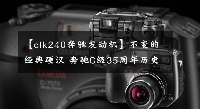 【clk240奔驰发动机】不变的经典硬汉 奔驰G级35周年历史回顾
