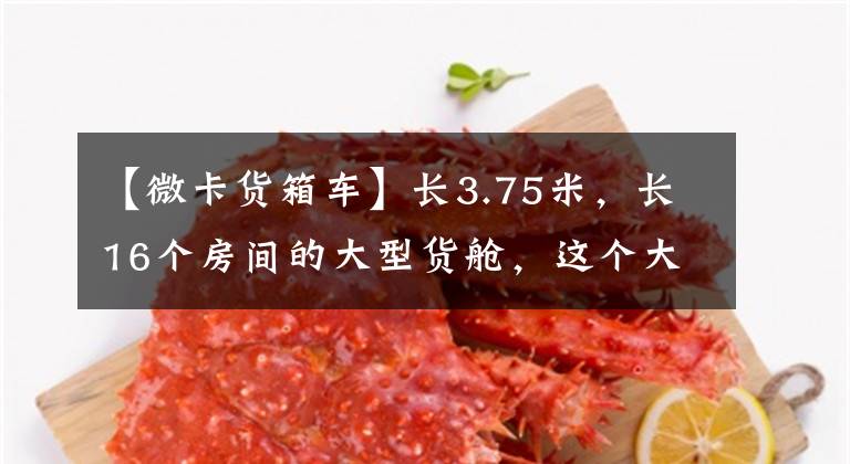 【微卡货箱车】长3.75米，长16个房间的大型货舱，这个大型微型卡要大得多，也要灵活得多。