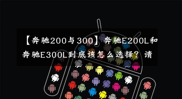 【奔驰200与300】奔驰E200L和奔驰E300L到底该怎么选择？请听这几位老司机的分析