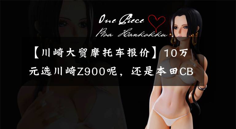 【川崎大贸摩托车报价】10万元选川崎Z900呢，还是本田CB650R，很是纠结