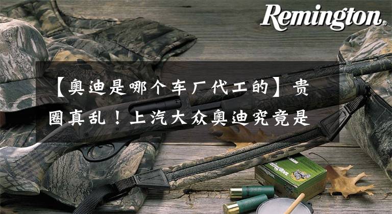【奥迪是哪个车厂代工的】贵圈真乱！上汽大众奥迪究竟是何关系！