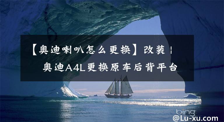 【奥迪喇叭怎么更换】改装 | ​奥迪A4L更换原车后背平台喇叭，随心享受发烧音质