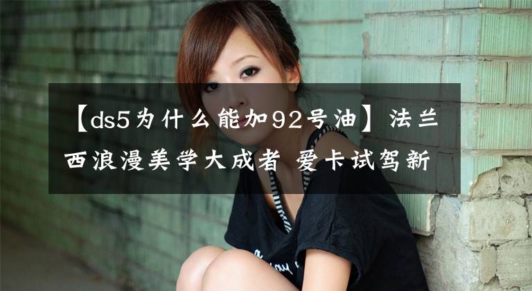 【ds5为什么能加92号油】法兰西浪漫美学大成者 爱卡试驾新DS 5
