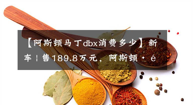 【阿斯顿马丁dbx消费多少】新车 | 售189.8万元，阿斯顿·马丁DBX新车上市，3.0T“直六”动力