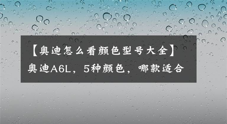 【奥迪怎么看颜色型号大全】奥迪A6L，5种颜色，哪款适合一对新人？