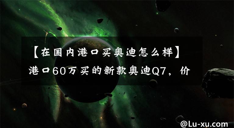 【在国内港口买奥迪怎么样】港口60万买的新款奥迪Q7，价格便宜配置低，动力很无奈