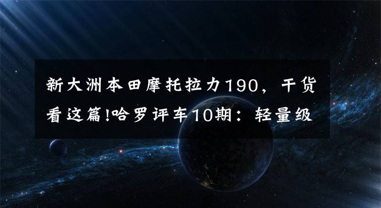 新大洲本田摩托拉力190，干货看这篇!哈罗评车10期：轻量级旅行家，新大洲本田CBF190X试驾体验
