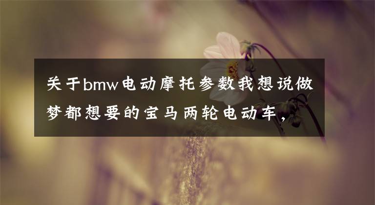 关于bmw电动摩托参数我想说做梦都想要的宝马两轮电动车，最高时速90公里，它来了